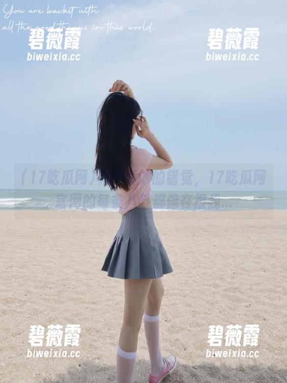 有种奇妙的错觉，17吃瓜网官网的每条八卦都像在撩我...