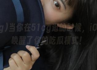 当你在51cg逛的时候，iOS自动唤醒了你的吃瓜模式！