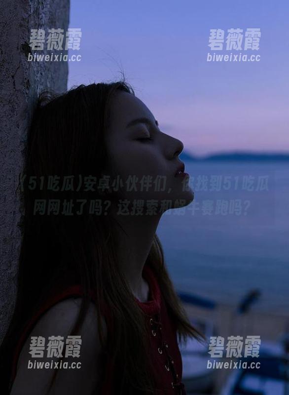 安卓小伙伴们,你找到51吃瓜网网址了吗?这搜索和蜗牛赛跑吗? 安卓小伙伴们,你找到51吃瓜网网址了吗?这搜索和蜗牛赛跑吗?