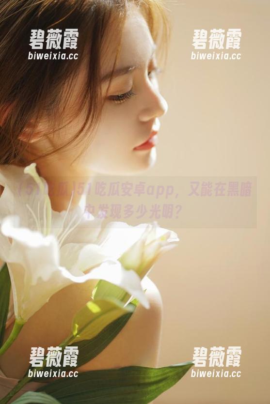 51吃瓜安卓app，又能在黑暗中发现多少光明？