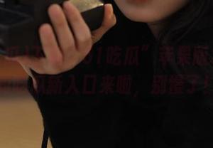 下载“51吃瓜”苹果版本—你的吃瓜新入口来啦，别慢了！
