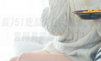 51吃瓜入口大揭秘，谁能想到官网其实是传送门？