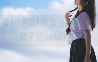 今日51吃瓜线路请查收，看你能不能hold住！