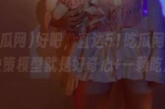 好吧，直达51吃瓜网最新，你的决策模型就是好奇心+一颗吃瓜心！