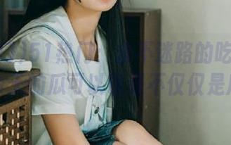 51热门：永不迷路的吃瓜指南，今天的瓜可以说是不仅仅是瓜～