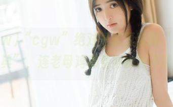 “cgw”绝对是资源版的“吃货宝典”，连老母鸡都看得欲罢不能！