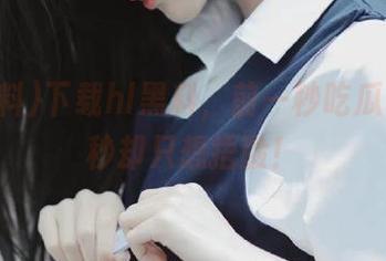 下载hl黑料，前一秒吃瓜，后一秒却只想捂脸！