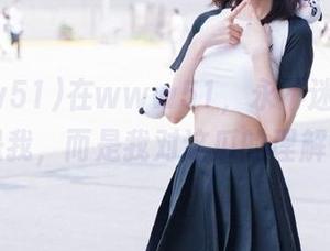 在www51，永不迷路的不是我，而是我对这瓜的理解…