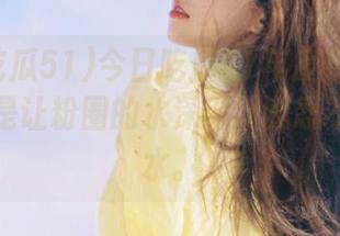 今日吃瓜51年度辣评传送门，真是让粉圈的水深得让我忍不住去溺水。