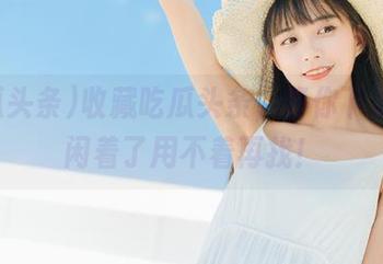 收藏吃瓜头条，等你下次嘴巴闲着了用不着再找！