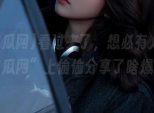 看过来了，想必有人在“我要吃瓜网”上偷偷分享了啥爆料？