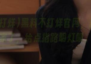 黑料不打烊官网，最近又搬家了，给点指路明灯呗。