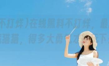 在线黑料不打烊，最新入口像藏猫猫，得多大勇气才能玩下去？