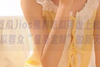 ios黑料吃瓜网址上线，专为吃瓜群众“量身定制”的新天地