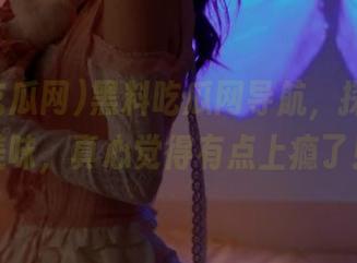 黑料吃瓜网导航，探寻在线美味，真心觉得有点上瘾了！