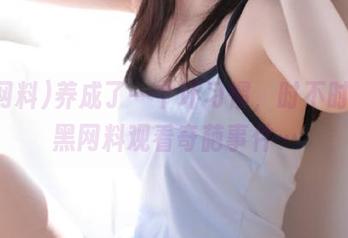 养成了一个坏习惯，时不时要去黑网料观看奇葩事件…